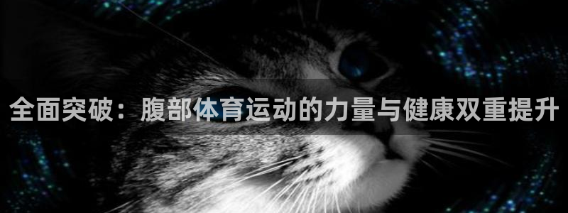 MK体育官网下载娱乐：全面突破：腹部体育运动的力量与