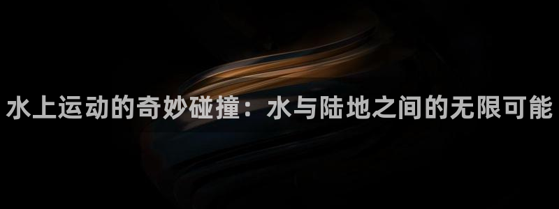 MK体育官网下载平台注册要钱吗：水上运动的奇妙碰撞：