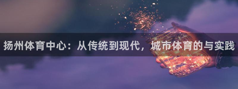 MK体育官网下载开户：扬州体育中心：从传统到现代，城