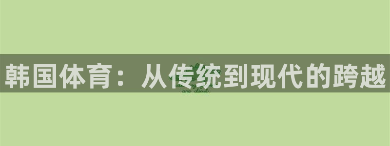 MK体育官网下载联系电话：韩国体育：从传统到现代的跨