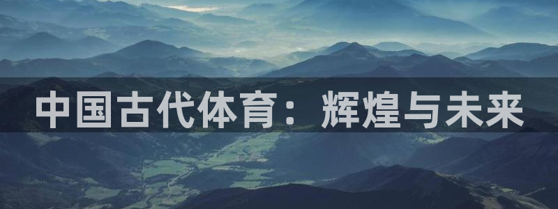 MK体育官网下载招商电话地址是多少：中国古代体育：辉