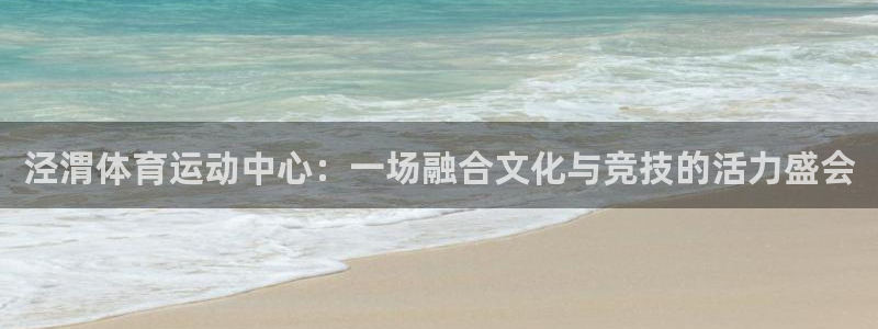 海南MK体育官网下载：泾渭体育运动中心：一场融合文化与竞技的