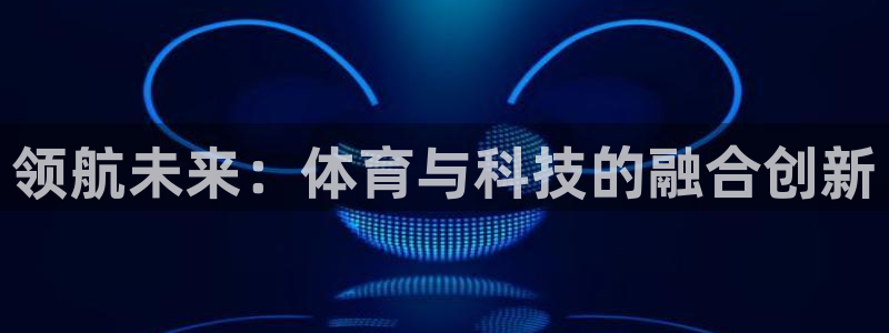 MK体育官方正版app集团官网网址：领航未来：体育与科技的融