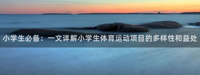MK体育官网下载招商电话地址：小学生必备：一文详解小学生体育